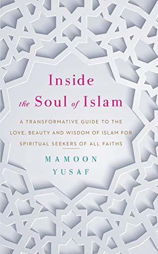 Inside the Soul of Islam: A Transformative Guide to the Love, Beauty and Wisdom of Islam for Spiritual Seekers of all Faiths By Mamoon Yusaf