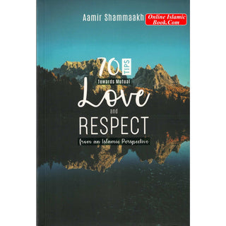 70 Tips Toward Mutual Love and Respect (from an Islamic Perspective) By Aamir Shammaakh