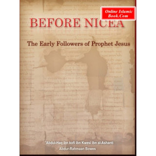 Before Nicea (The Early Followers of Prophet Jesus) By Abdul Haq Al-Ashanti