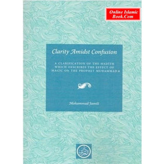 Clarity Amidst Confusion: Effect of Magic on the Prophet (PBUH) By Mohammad Jamili