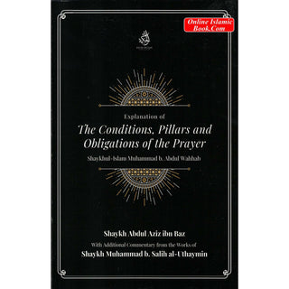 Explantion Of The Conditions, Pillars And Obligations Of The Prayer By Muhammad b. Abdul Wahhab, Abdul Aziz ibn Baz, and Muhammad b. Salih al-Uthaymin