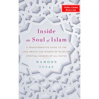 Inside the Soul of Islam: A Transformative Guide to the Love, Beauty and Wisdom of Islam for Spiritual Seekers of all Faiths By Mamoon Yusaf