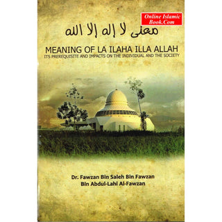 Meaning of La Ilaha Illa Allah Its Prerequisite and Its Impacts on the Individual and the Society By Dr. Fawzan Bin Salen Bin Fawzan