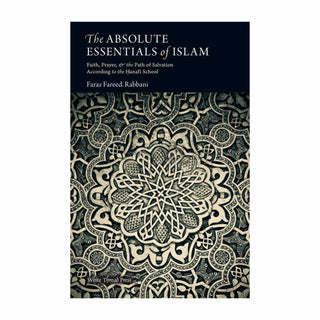 The Absolute Essentials of Islam, Faith, Prayer, & The Path of Salvation According to the Hanafi School by Faraz Fareed Rabbani