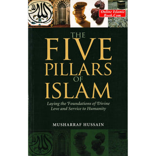 The Five Pillars of Islam: Laying the Foundations of Divine Love and Service to Humanity By Musharraf Hussain