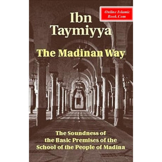 The Madinan Way : The Soundness of the Basic Premises of the School of the People of Madina By Ibn Taymiyya