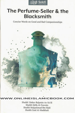 The Perfume-Seller & the Blacksmith (Concise Words on Good and Bad Companionships) By Shaikh 'Abdur-Rahman As-Sa'di, Shaikh Salih Al-Fawzan, Shaikh Muhammad Ibn Hadi, and Shaikh Zaid Al-Madkhali