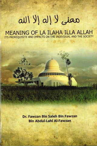 Meaning of La Ilaha Illa Allah Its Prerequisite and Its Impacts on the Individual and the Society By Dr. Fawzan Bin Salen Bin Fawzan,